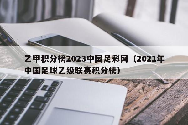 乙甲积分榜2023中国足彩网（2021年中国足球乙级联赛积分榜）