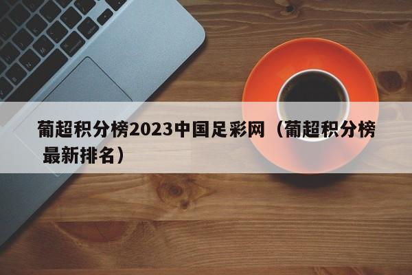 葡超积分榜2023中国足彩网（葡超积分榜 最新排名）